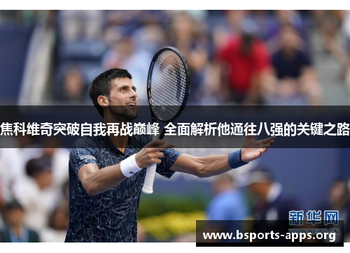 焦科维奇突破自我再战巅峰 全面解析他通往八强的关键之路