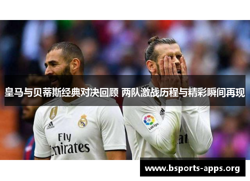 皇马与贝蒂斯经典对决回顾 两队激战历程与精彩瞬间再现 皇马与贝蒂斯经典对决回顾 两队激战历程与精彩瞬间再现