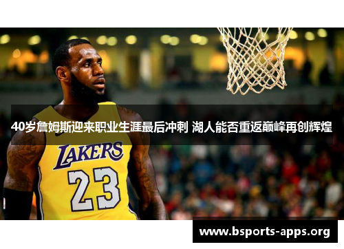 40岁詹姆斯迎来职业生涯最后冲刺 湖人能否重返巅峰再创辉煌