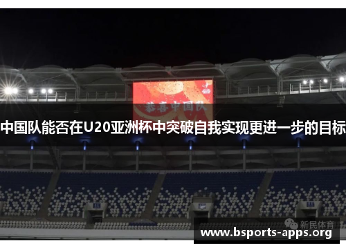 中国队能否在U20亚洲杯中突破自我实现更进一步的目标 中国队能否在U20亚洲杯中突破自我实现更进一步的目标
