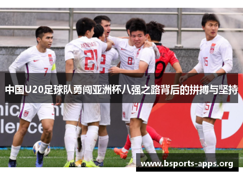 中国U20足球队勇闯亚洲杯八强之路背后的拼搏与坚持