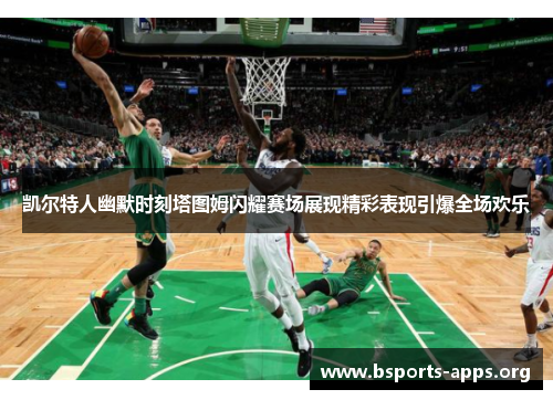凯尔特人幽默时刻塔图姆闪耀赛场展现精彩表现引爆全场欢乐