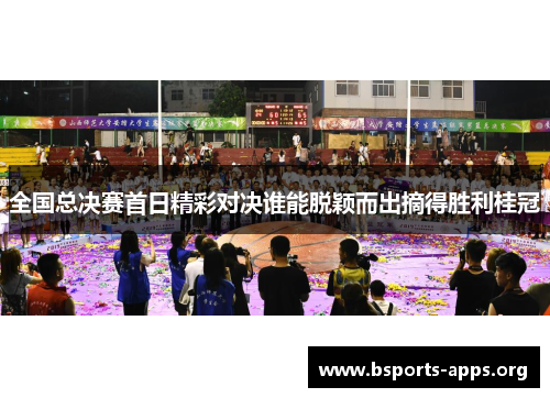 全国总决赛首日精彩对决谁能脱颖而出摘得胜利桂冠