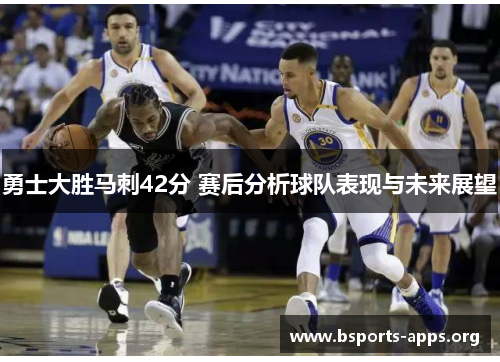 勇士大胜马刺42分 赛后分析球队表现与未来展望 勇士大胜马刺42分 赛后分析球队表现与未来展望