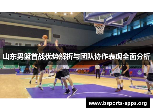 山东男篮首战优势解析与团队协作表现全面分析 山东男篮首战优势解析与团队协作表现全面分析