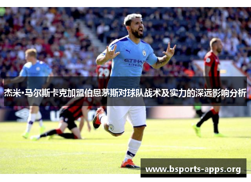 杰米·马尔斯卡克加盟伯恩茅斯对球队战术及实力的深远影响分析 杰米·马尔斯卡克加盟伯恩茅斯对球队战术及实力的深远影响分析