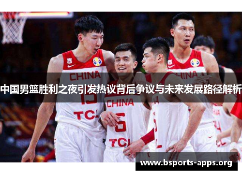 中国男篮胜利之夜引发热议背后争议与未来发展路径解析