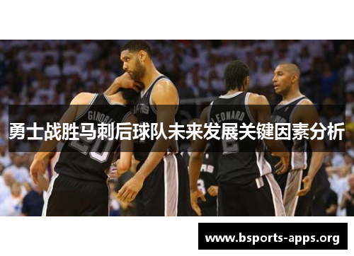 勇士战胜马刺后球队未来发展关键因素分析