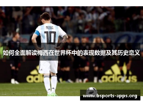 如何全面解读梅西在世界杯中的表现数据及其历史意义