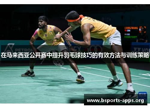 在马来西亚公开赛中提升羽毛球技巧的有效方法与训练策略 在马来西亚公开赛中提升羽毛球技巧的有效方法与训练策略
