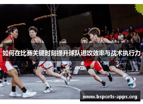如何在比赛关键时刻提升球队进攻效率与战术执行力 如何在比赛关键时刻提升球队进攻效率与战术执行力