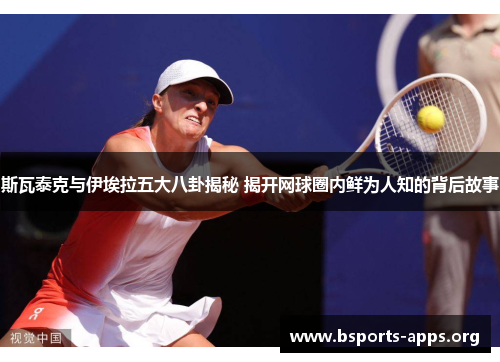 斯瓦泰克与伊埃拉五大八卦揭秘 揭开网球圈内鲜为人知的背后故事 斯瓦泰克与伊埃拉五大八卦揭秘 揭开网球圈内鲜为人知的背后故事
