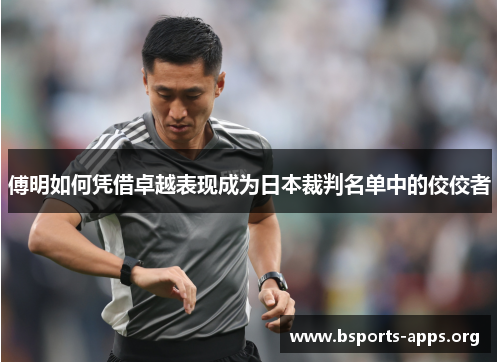 傅明如何凭借卓越表现成为日本裁判名单中的佼佼者 傅明如何凭借卓越表现成为日本裁判名单中的佼佼者
