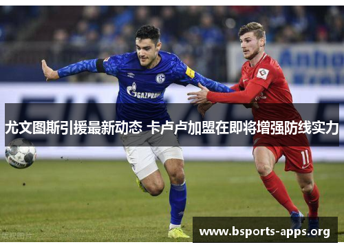 尤文图斯引援最新动态 卡卢卢加盟在即将增强防线实力