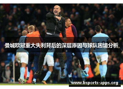 曼城欧冠重大失利背后的深层原因与球队困境分析