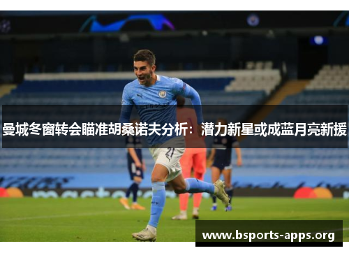 曼城冬窗转会瞄准胡桑诺夫分析：潜力新星或成蓝月亮新援