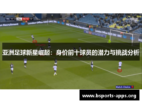 亚洲足球新星崛起:身价前十球员的潜力与挑战分析 亚洲足球新星崛起:身价前十球员的潜力与挑战分析