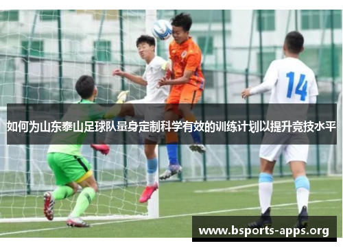 如何为山东泰山足球队量身定制科学有效的训练计划以提升竞技水平 如何为山东泰山足球队量身定制科学有效的训练计划以提升竞技水平