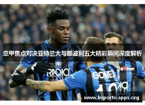 意甲焦点对决亚特兰大与那波利五大精彩瞬间深度解析