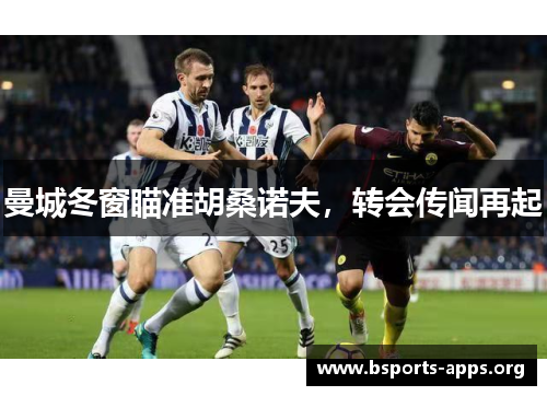 曼城冬窗瞄准胡桑诺夫，转会传闻再起