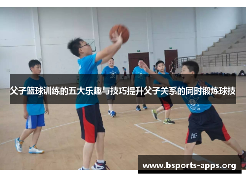 父子篮球训练的五大乐趣与技巧提升父子关系的同时锻炼球技