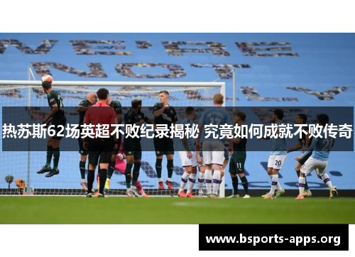热苏斯62场英超不败纪录揭秘 究竟如何成就不败传奇
