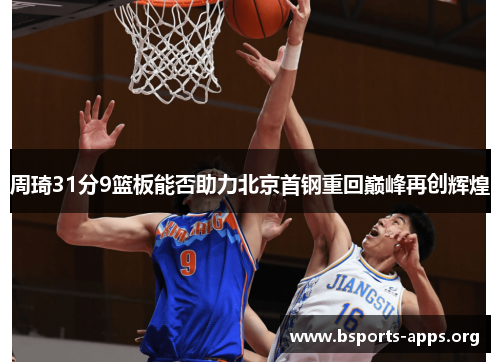 周琦31分9篮板能否助力北京首钢重回巅峰再创辉煌 周琦31分9篮板能否助力北京首钢重回巅峰再创辉煌