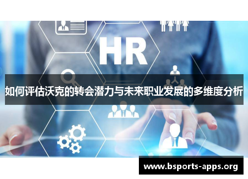 如何评估沃克的转会潜力与未来职业发展的多维度分析 如何评估沃克的转会潜力与未来职业发展的多维度分析