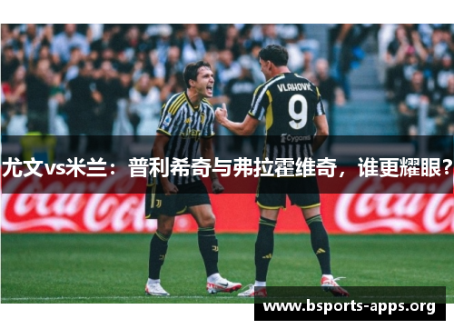 尤文vs米兰：普利希奇与弗拉霍维奇，谁更耀眼？