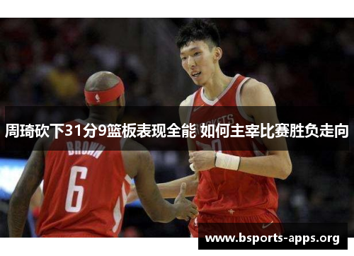 周琦砍下31分9篮板表现全能 如何主宰比赛胜负走向