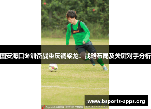 国安海口冬训备战重庆铜梁龙：战略布局及关键对手分析