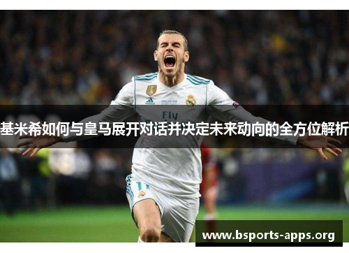 基米希如何与皇马展开对话并决定未来动向的全方位解析