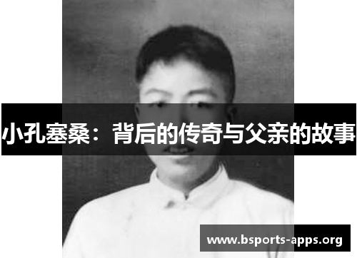 小孔塞桑:背后的传奇与父亲的故事 小孔塞桑:背后的传奇与父亲的故事