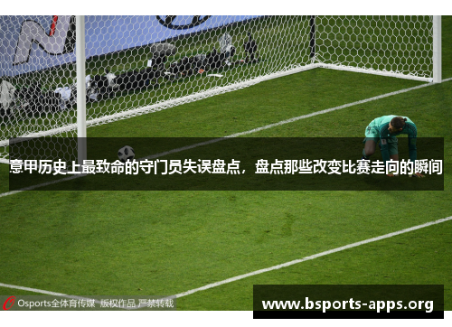 意甲历史上最致命的守门员失误盘点,盘点那些改变比赛走向的瞬间 意甲历史上最致命的守门员失误盘点,盘点那些改变比赛走向的瞬间
