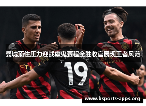 曼城顶住压力迎战魔鬼赛程全胜收官展现王者风范