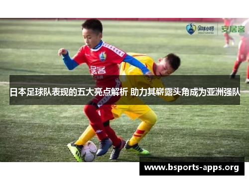 日本足球队表现的五大亮点解析 助力其崭露头角成为亚洲强队 日本足球队表现的五大亮点解析 助力其崭露头角成为亚洲强队