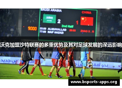 沃克加盟沙特联赛的多重优势及其对足球发展的深远影响 沃克加盟沙特联赛的多重优势及其对足球发展的深远影响