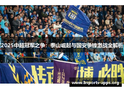 2025中超冠军之争：泰山崛起与国安争锋激战全解析