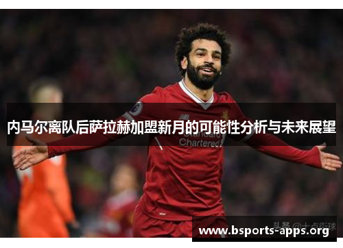 内马尔离队后萨拉赫加盟新月的可能性分析与未来展望 内马尔离队后萨拉赫加盟新月的可能性分析与未来展望