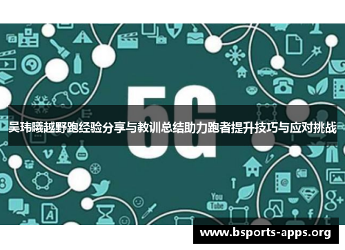 吴玮曦越野跑经验分享与教训总结助力跑者提升技巧与应对挑战