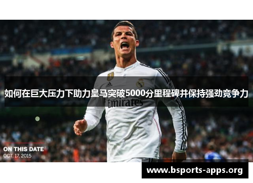 如何在巨大压力下助力皇马突破5000分里程碑并保持强劲竞争力