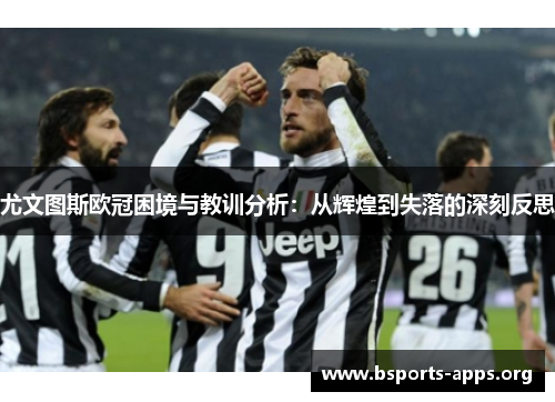 尤文图斯欧冠困境与教训分析:从辉煌到失落的深刻反思 尤文图斯欧冠困境与教训分析:从辉煌到失落的深刻反思