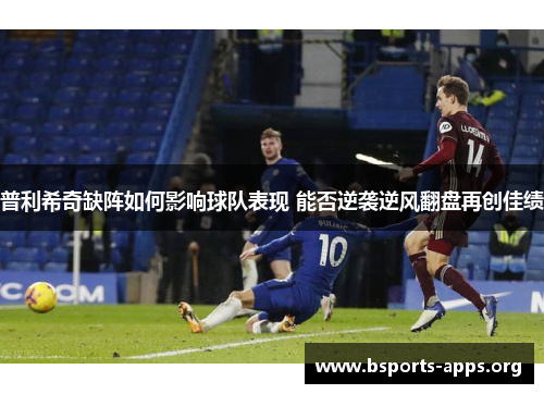 普利希奇缺阵如何影响球队表现 能否逆袭逆风翻盘再创佳绩 普利希奇缺阵如何影响球队表现 能否逆袭逆风翻盘再创佳绩