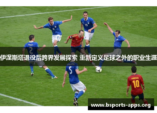 伊涅斯塔退役后跨界发展探索 重新定义足球之外的职业生涯