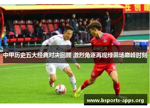 中甲历史五大经典对决回顾 激烈角逐再现绿茵场巅峰时刻 中甲历史五大经典对决回顾 激烈角逐再现绿茵场巅峰时刻