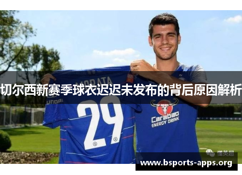 切尔西新赛季球衣迟迟未发布的背后原因解析 切尔西新赛季球衣迟迟未发布的背后原因解析