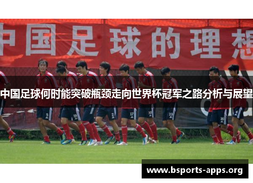 中国足球何时能突破瓶颈走向世界杯冠军之路分析与展望 中国足球何时能突破瓶颈走向世界杯冠军之路分析与展望
