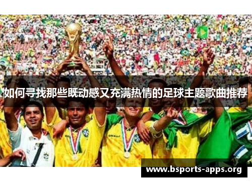 如何寻找那些既动感又充满热情的足球主题歌曲推荐 如何寻找那些既动感又充满热情的足球主题歌曲推荐