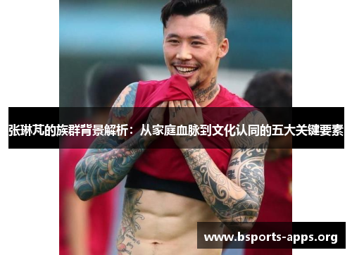 张琳芃的族群背景解析：从家庭血脉到文化认同的五大关键要素