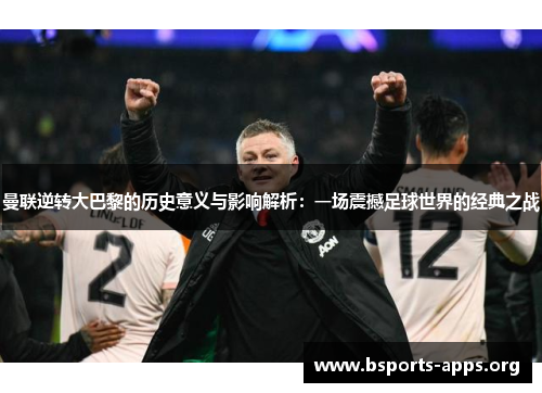 曼联逆转大巴黎的历史意义与影响解析：一场震撼足球世界的经典之战